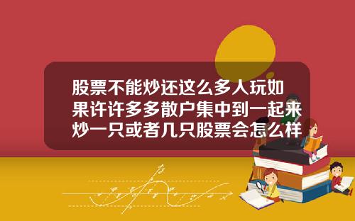 股票不能炒还这么多人玩如果许许多多散户集中到一起来炒一只或者几只股票会怎么样能赚到钱吗