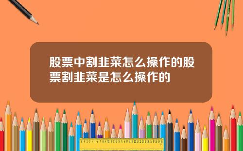 股票中割韭菜怎么操作的股票割韭菜是怎么操作的
