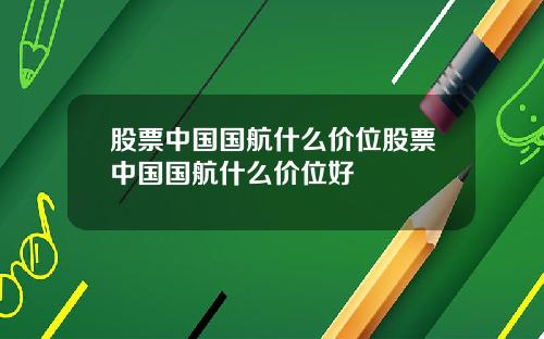 股票中国国航什么价位股票中国国航什么价位好