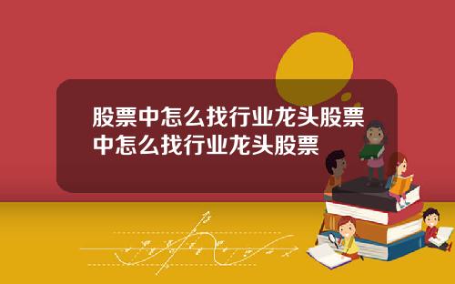 股票中怎么找行业龙头股票中怎么找行业龙头股票