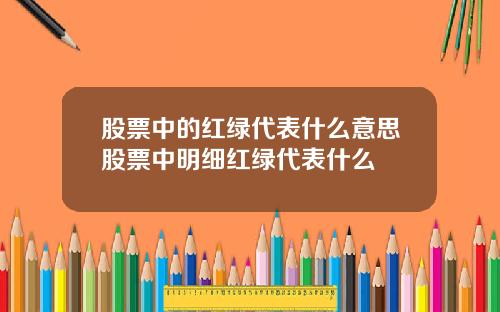 股票中的红绿代表什么意思股票中明细红绿代表什么