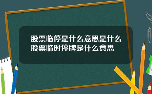 股票临停是什么意思是什么股票临时停牌是什么意思