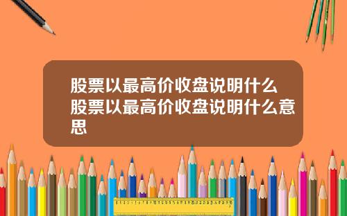 股票以最高价收盘说明什么股票以最高价收盘说明什么意思