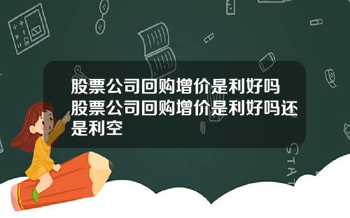 股票公司回购增价是利好吗股票公司回购增价是利好吗还是利空