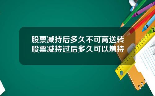 股票减持后多久不可高送转股票减持过后多久可以增持