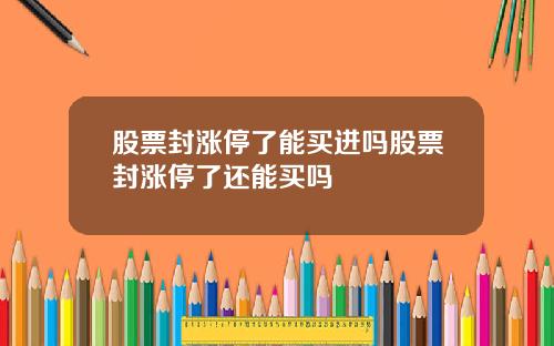 股票封涨停了能买进吗股票封涨停了还能买吗