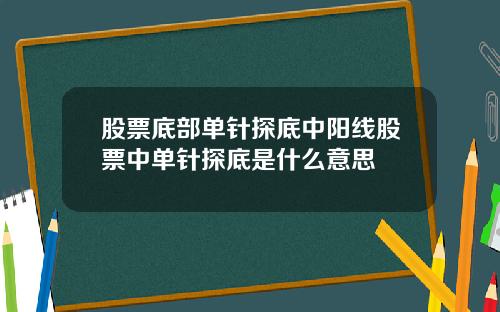 股票底部单针探底中阳线股票中单针探底是什么意思