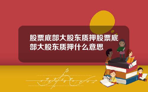 股票底部大股东质押股票底部大股东质押什么意思
