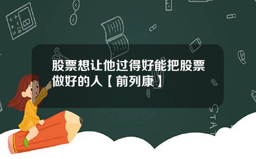 股票想让他过得好能把股票做好的人【前列康】