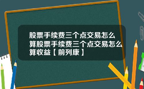 股票手续费三个点交易怎么算股票手续费三个点交易怎么算收益【前列康】