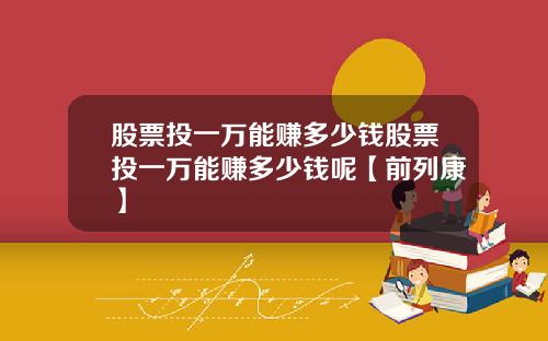 股票投一万能赚多少钱股票投一万能赚多少钱呢【前列康】