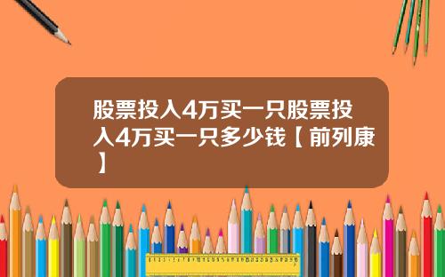 股票投入4万买一只股票投入4万买一只多少钱【前列康】