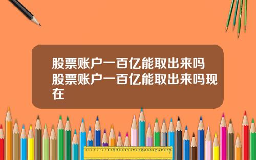股票账户一百亿能取出来吗股票账户一百亿能取出来吗现在