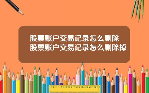 股票账户交易记录怎么删除股票账户交易记录怎么删除掉
