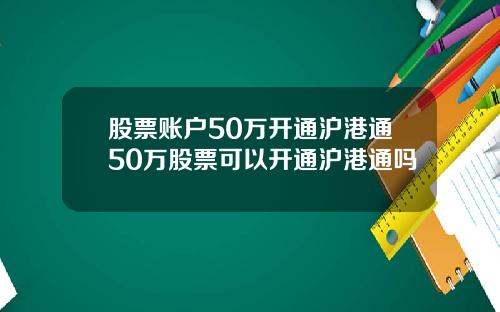 股票账户50万开通沪港通50万股票可以开通沪港通吗