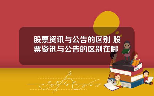 股票资讯与公告的区别 股票资讯与公告的区别在哪