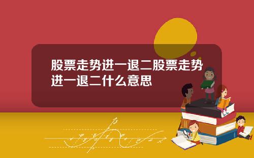 股票走势进一退二股票走势进一退二什么意思