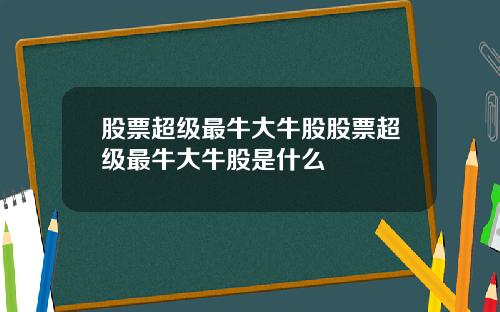 股票超级最牛大牛股股票超级最牛大牛股是什么