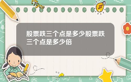 股票跌三个点是多少股票跌三个点是多少倍