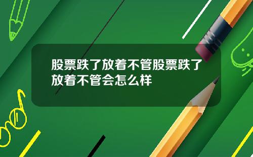 股票跌了放着不管股票跌了放着不管会怎么样