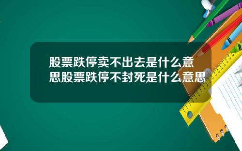 股票跌停卖不出去是什么意思股票跌停不封死是什么意思