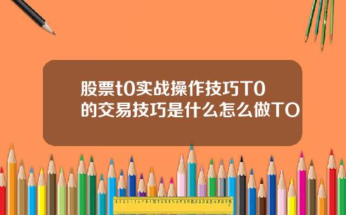 股票t0实战操作技巧T0的交易技巧是什么怎么做TO