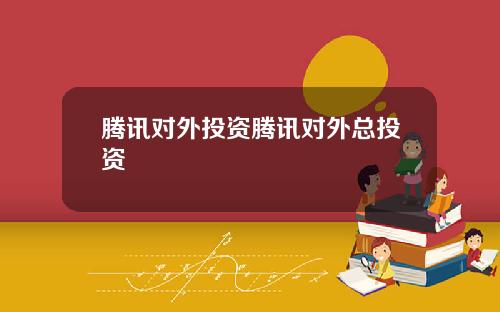 腾讯对外投资腾讯对外总投资
