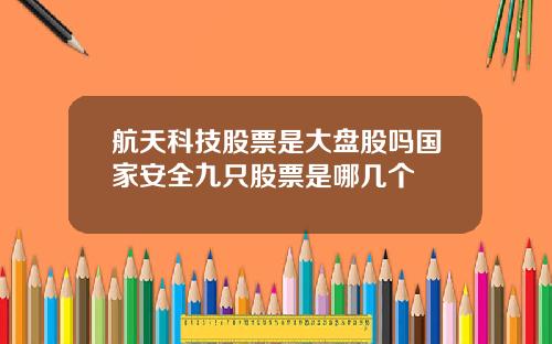 航天科技股票是大盘股吗国家安全九只股票是哪几个