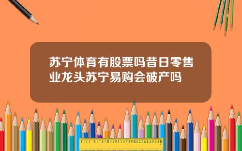 苏宁体育有股票吗昔日零售业龙头苏宁易购会破产吗
