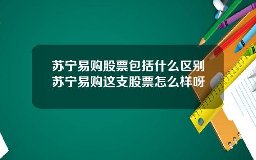 苏宁易购股票包括什么区别苏宁易购这支股票怎么样呀