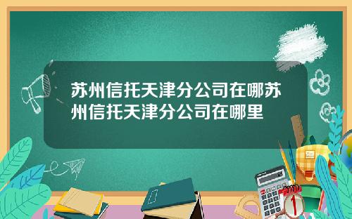 苏州信托天津分公司在哪苏州信托天津分公司在哪里