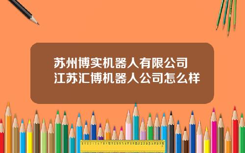 苏州博实机器人有限公司 江苏汇博机器人公司怎么样