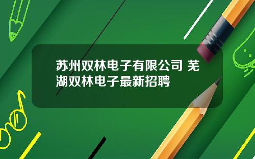 苏州双林电子有限公司 芜湖双林电子最新招聘