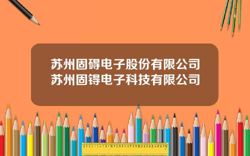 苏州固碍电子股份有限公司苏州固锝电子科技有限公司