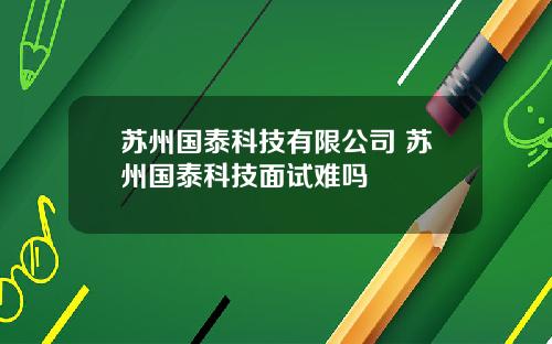 苏州国泰科技有限公司 苏州国泰科技面试难吗