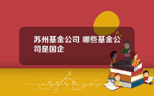 苏州基金公司 哪些基金公司是国企