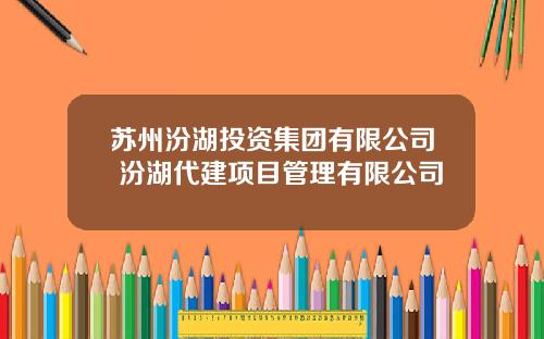 苏州汾湖投资集团有限公司 汾湖代建项目管理有限公司