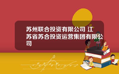 苏州联合投资有限公司 江苏省苏合投资运营集团有限公司