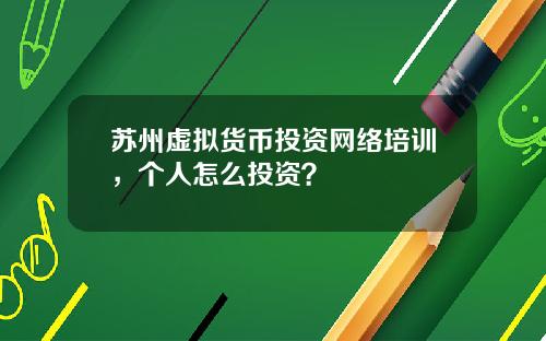 苏州虚拟货币投资网络培训，个人怎么投资？