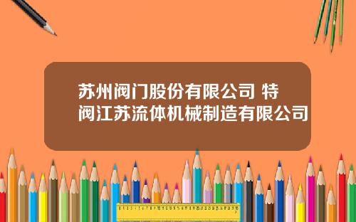 苏州阀门股份有限公司 特阀江苏流体机械制造有限公司