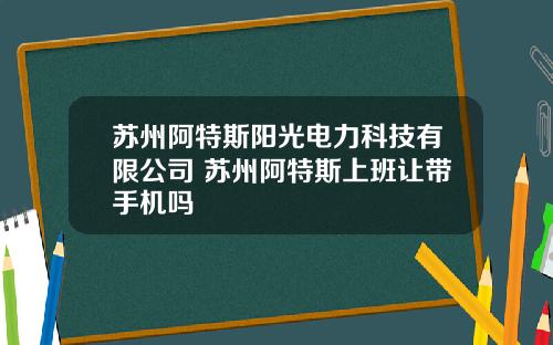 苏州阿特斯阳光电力科技有限公司 苏州阿特斯上班让带手机吗