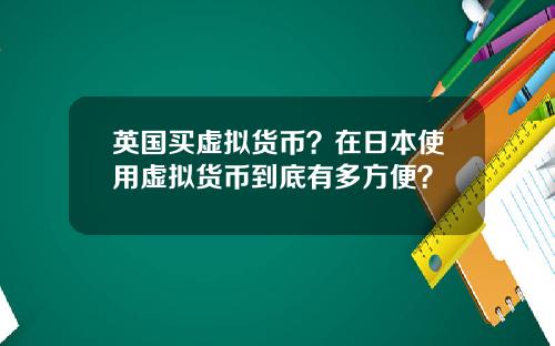 英国买虚拟货币？在日本使用虚拟货币到底有多方便？