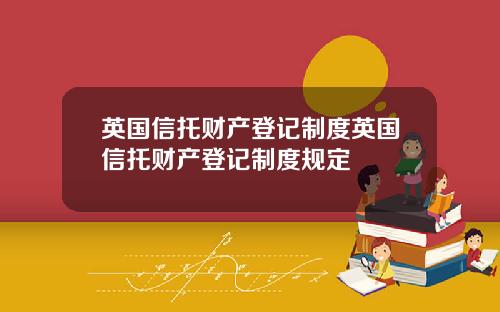 英国信托财产登记制度英国信托财产登记制度规定