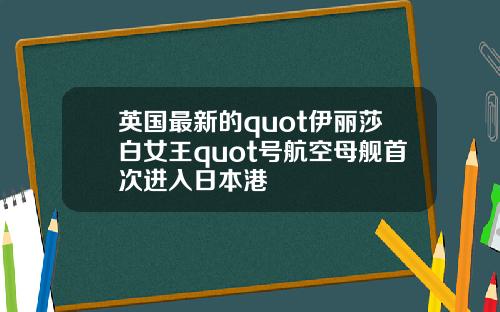 英国最新的quot伊丽莎白女王quot号航空母舰首次进入日本港