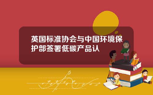 英国标准协会与中国环境保护部签署低碳产品认