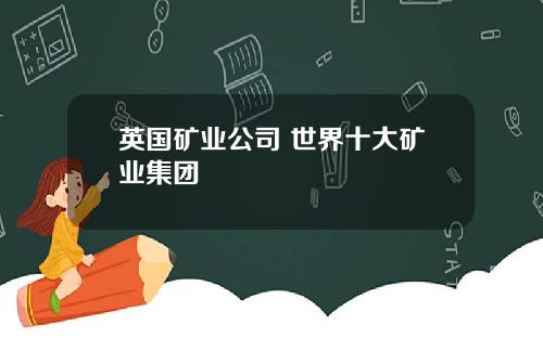 英国矿业公司 世界十大矿业集团