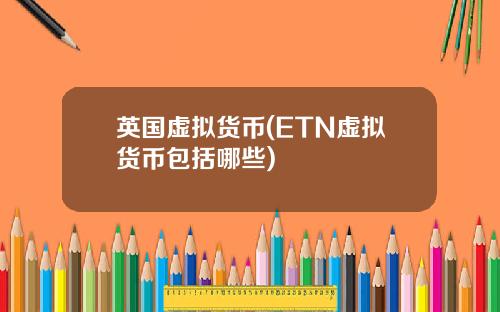 英国虚拟货币(ETN虚拟货币包括哪些)