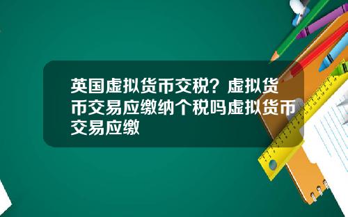 英国虚拟货币交税？虚拟货币交易应缴纳个税吗虚拟货币交易应缴