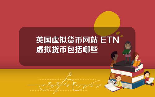 英国虚拟货币网站 ETN虚拟货币包括哪些