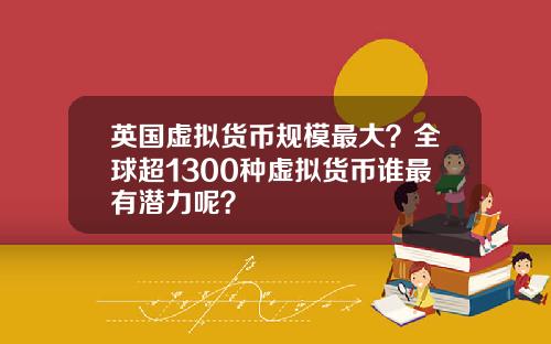 英国虚拟货币规模最大？全球超1300种虚拟货币谁最有潜力呢？